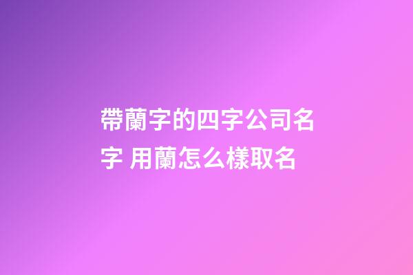 帶蘭字的四字公司名字 用蘭怎么樣取名-第1張-公司起名-玄機派